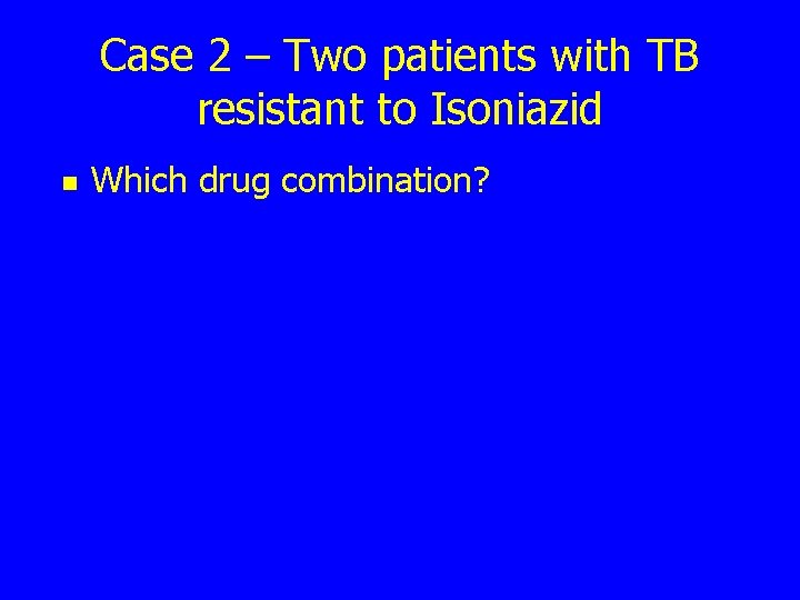 Case 2 – Two patients with TB resistant to Isoniazid n Which drug combination?