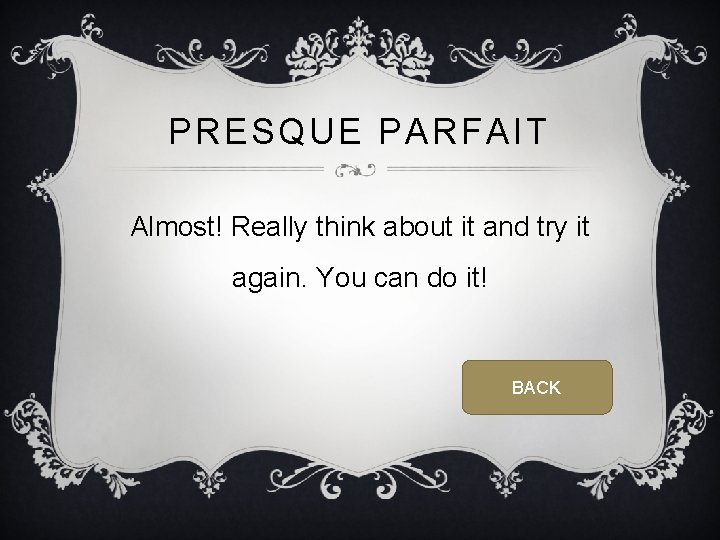 PRESQUE PARFAIT Almost! Really think about it and try it again. You can do