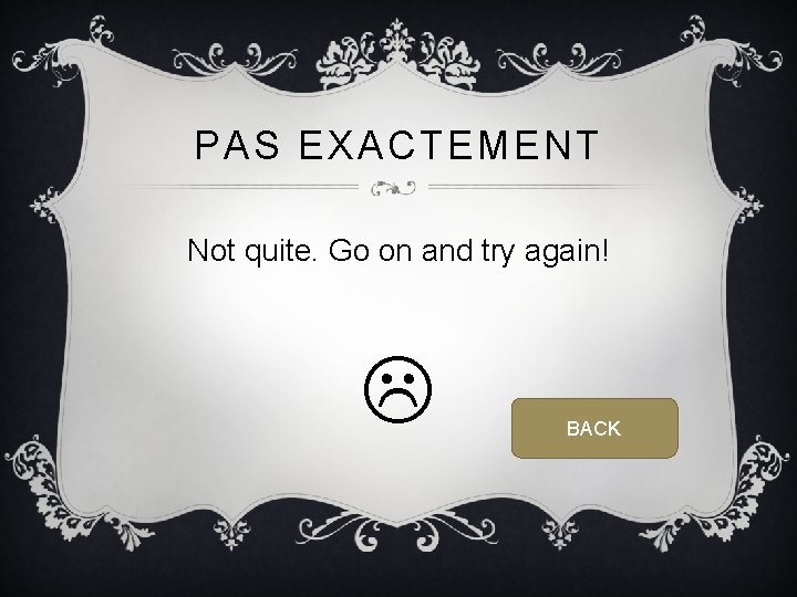PAS EXACTEMENT Not quite. Go on and try again! BACK 