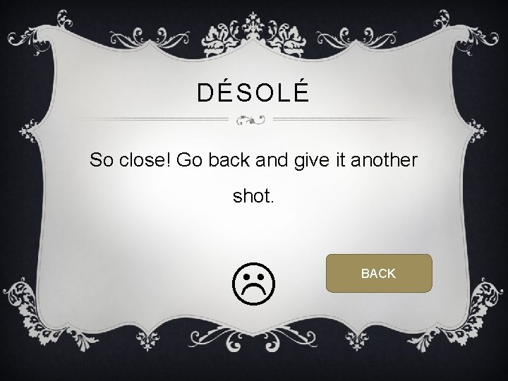 DÉSOLÉ So close! Go back and give it another shot. BACK 