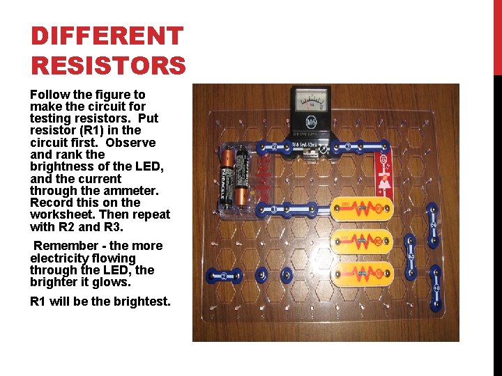 DIFFERENT RESISTORS Follow the figure to make the circuit for testing resistors. Put resistor