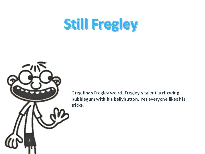 Still Fregley Greg finds Fregley weird. Fregley’s talent is chewing bubblegum with his bellybutton.