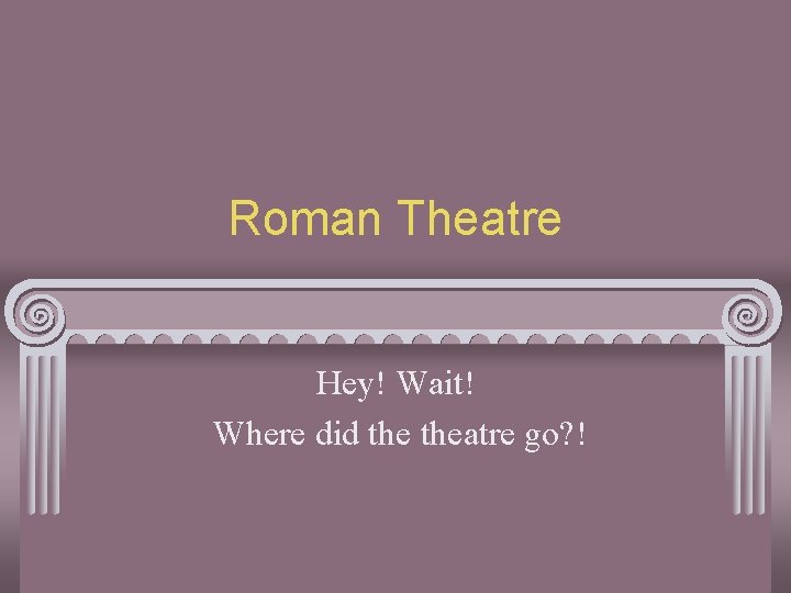 Roman Theatre Hey! Wait! Where did theatre go? ! 