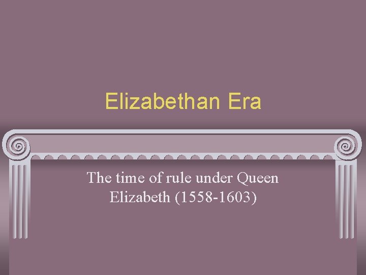 Elizabethan Era The time of rule under Queen Elizabeth (1558 -1603) 