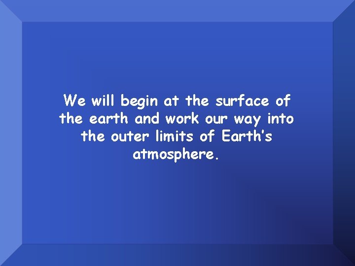 We will begin at the surface of the earth and work our way into