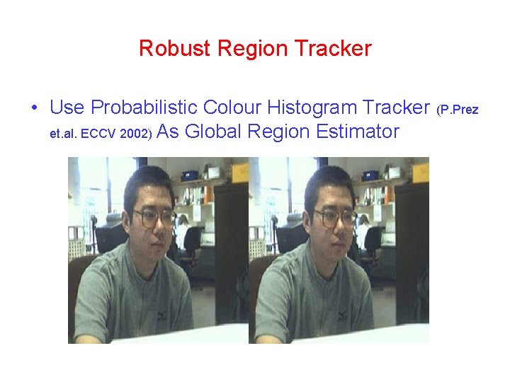 Robust Region Tracker • Use Probabilistic Colour Histogram Tracker et. al. ECCV 2002) As