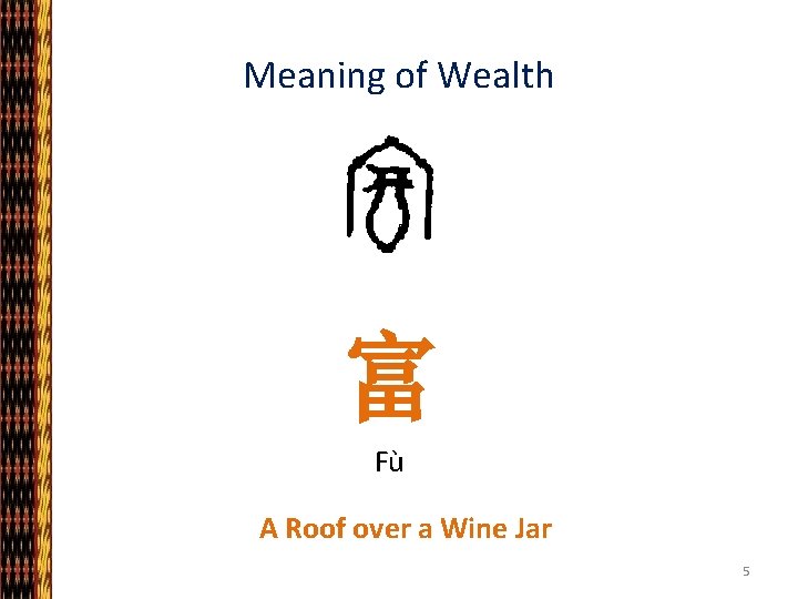 Meaning of Wealth 富 Fù A Roof over a Wine Jar 5 