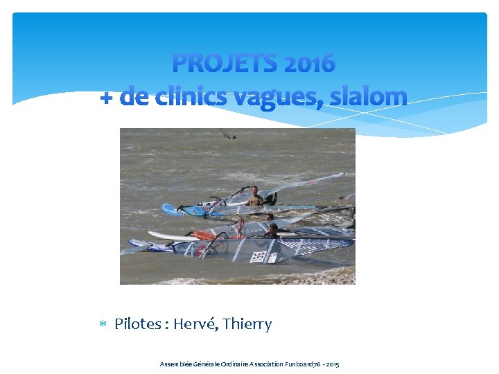 PROJETS 2016 + de clinics vagues, slalom Pilotes : Hervé, Thierry Assemblée Générale Ordinaire