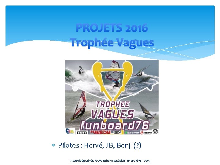 PROJETS 2016 Trophée Vagues Pilotes : Hervé, JB, Benj (? ) Assemblée Générale Ordinaire