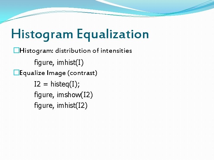 Histogram Equalization �Histogram: distribution of intensities figure, imhist(I) �Equalize Image (contrast) I 2 =