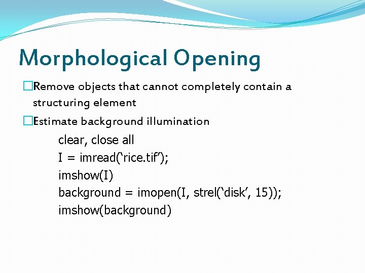 Morphological Opening �Remove objects that cannot completely contain a structuring element �Estimate background illumination