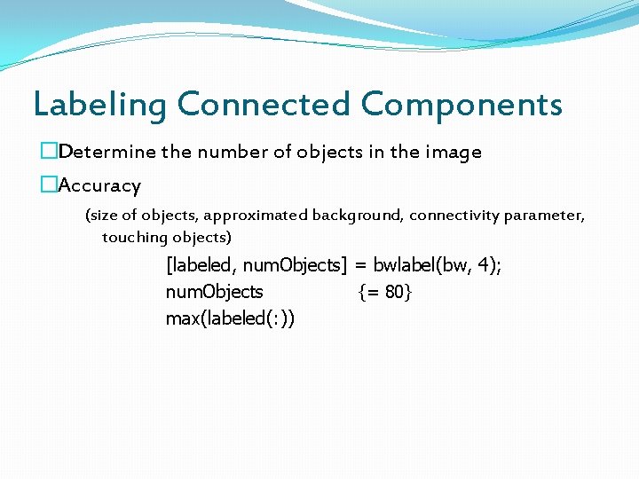 Labeling Connected Components �Determine the number of objects in the image �Accuracy (size of