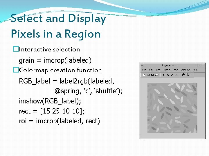 Select and Display Pixels in a Region �Interactive selection grain = imcrop(labeled) �Colormap creation
