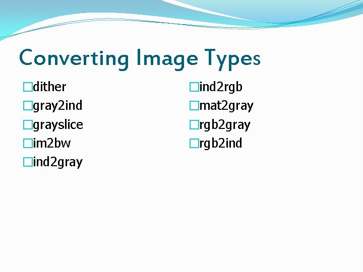 Converting Image Types �dither �gray 2 ind �grayslice �im 2 bw �ind 2 gray