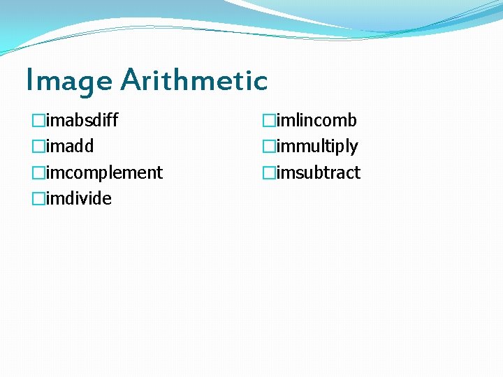 Image Arithmetic �imabsdiff �imadd �imcomplement �imdivide �imlincomb �immultiply �imsubtract 