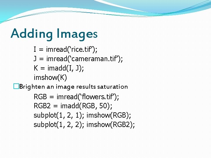 Adding Images I = imread(‘rice. tif’); J = imread(‘cameraman. tif’); K = imadd(I, J);