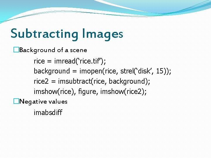 Subtracting Images �Background of a scene rice = imread(‘rice. tif’); background = imopen(rice, strel(‘disk’,