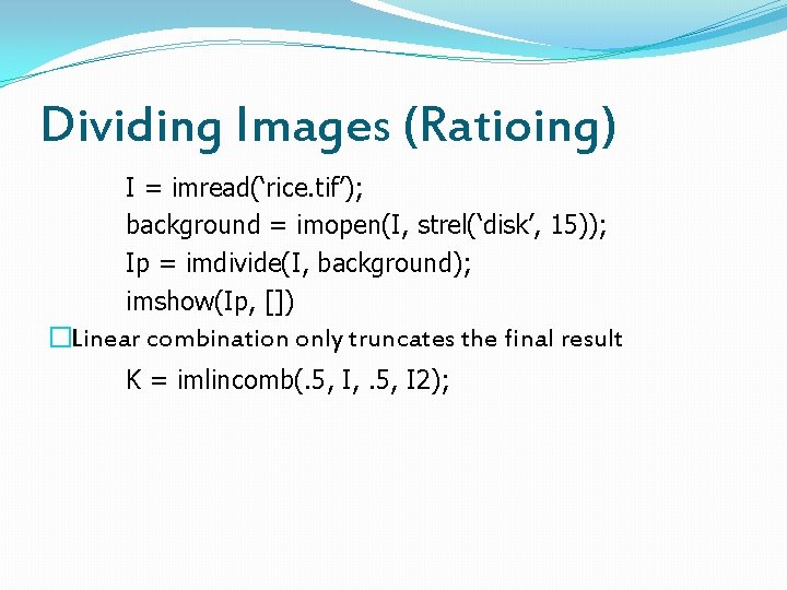 Dividing Images (Ratioing) I = imread(‘rice. tif’); background = imopen(I, strel(‘disk’, 15)); Ip =