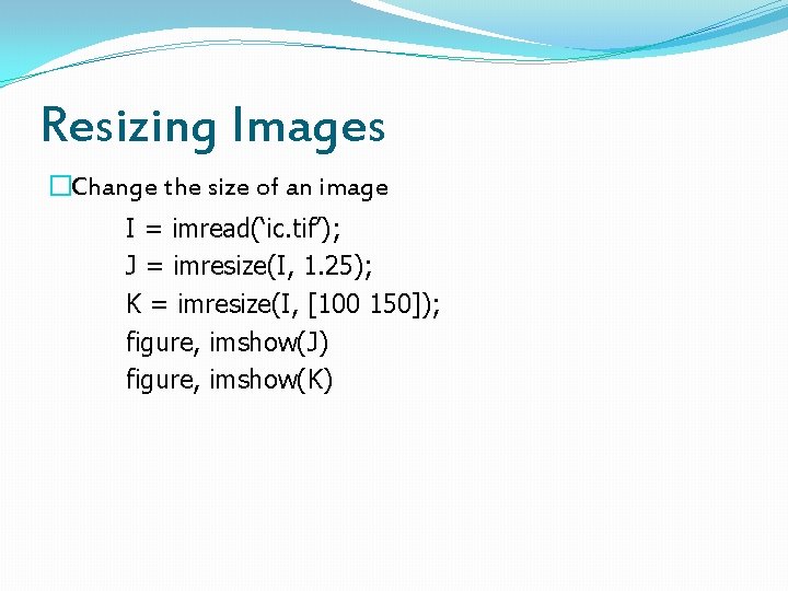 Resizing Images �Change the size of an image I = imread(‘ic. tif’); J =