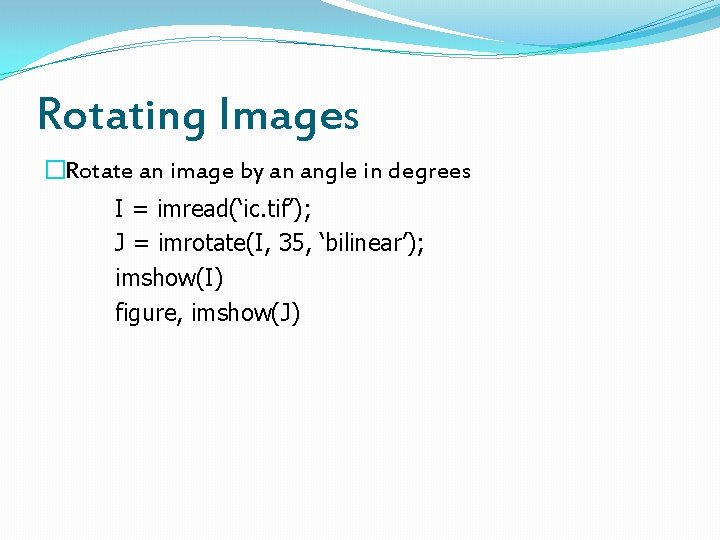 Rotating Images �Rotate an image by an angle in degrees I = imread(‘ic. tif’);