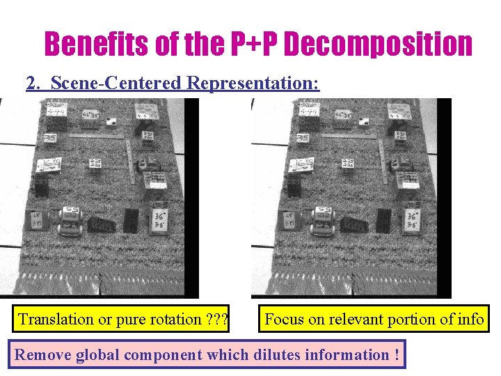 Benefits of the P+P Decomposition 2. Scene-Centered Representation: Translation or pure rotation ? ?
