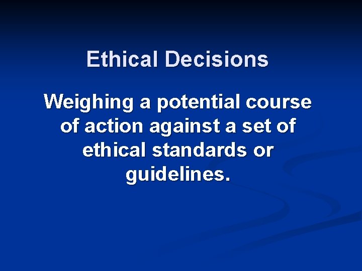 Ethical Decisions Weighing a potential course of action against a set of ethical standards