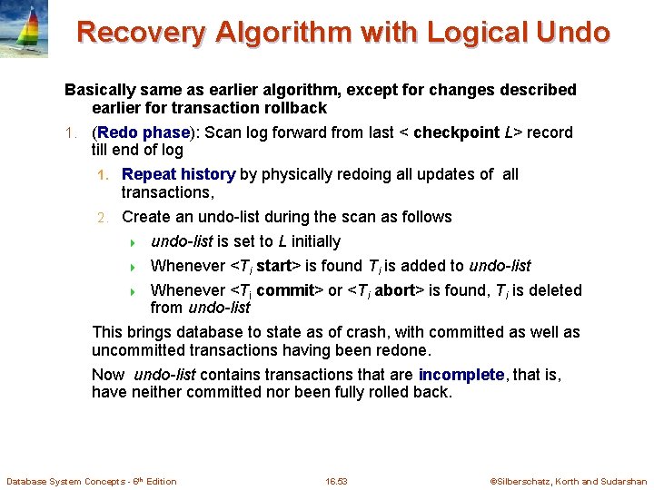 Recovery Algorithm with Logical Undo Basically same as earlier algorithm, except for changes described Recovery Algorithm with Logical Undo Basically same as earlier algorithm, except for changes described