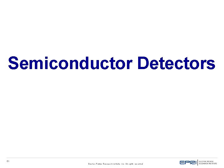Semiconductor Detectors 61 Electric Power Research Institute, Inc. All rights reserved. Semiconductor Detectors 61 Electric Power Research Institute, Inc. All rights reserved.