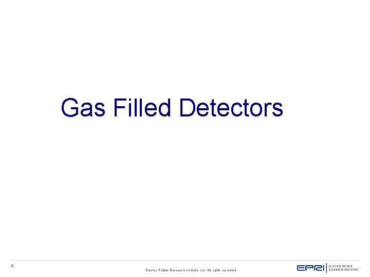 Gas Filled Detectors 8 Electric Power Research Institute, Inc. All rights reserved. Gas Filled Detectors 8 Electric Power Research Institute, Inc. All rights reserved.