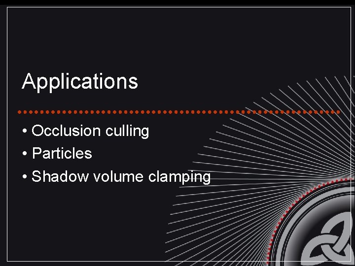 Applications • Occlusion culling • Particles • Shadow volume clamping 