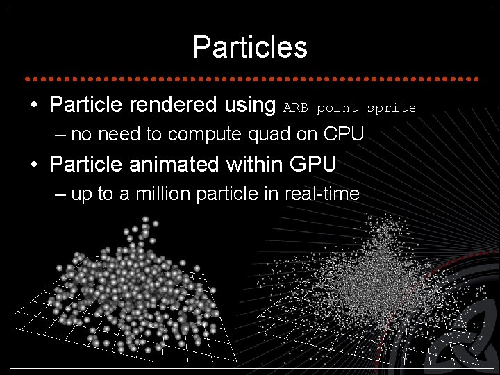 Particles • Particle rendered using ARB_point_sprite – no need to compute quad on CPU