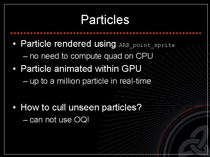 Particles • Particle rendered using ARB_point_sprite – no need to compute quad on CPU