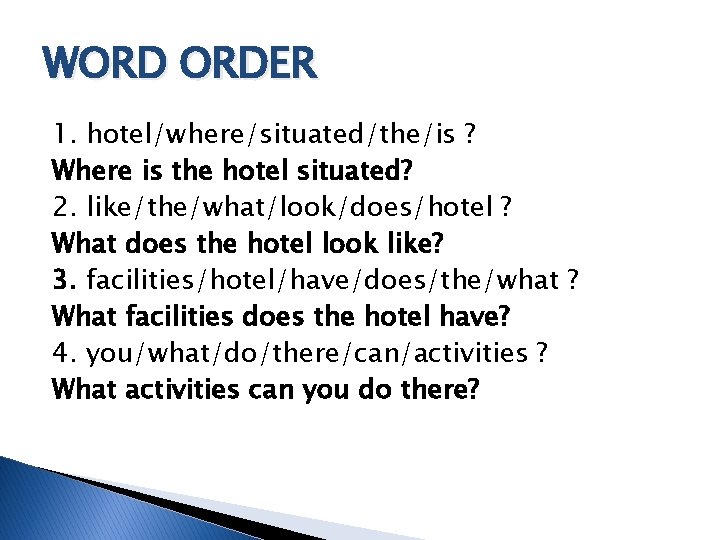 WORD ORDER 1. hotel/where/situated/the/is ? Where is the hotel situated? 2. like/the/what/look/does/hotel ? What