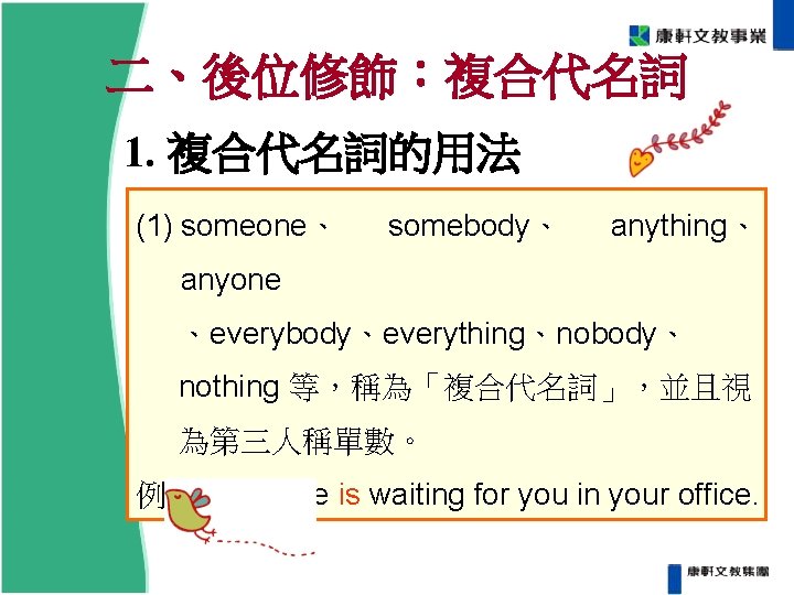 二、後位修飾:複合代名詞 1. 複合代名詞的用法 (1) someone、 somebody、 anything、 anyone 、everybody、everything、nobody、 nothing 等,稱為「複合代名詞」,並且視 為第三人稱單數。 例:Someone is 二、後位修飾:複合代名詞 1. 複合代名詞的用法 (1) someone、 somebody、 anything、 anyone 、everybody、everything、nobody、 nothing 等,稱為「複合代名詞」,並且視 為第三人稱單數。 例:Someone is
