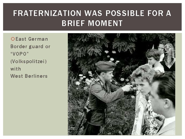 FRATERNIZATION WAS POSSIBLE FOR A BRIEF MOMENT East German Border guard or “VOPO” (Volkspolitzei)
