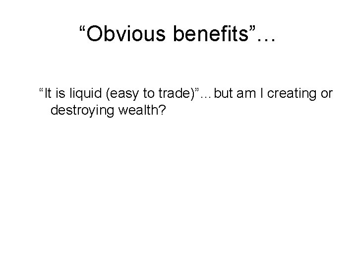 “Obvious benefits”… “It is liquid (easy to trade)”…but am I creating or destroying wealth?