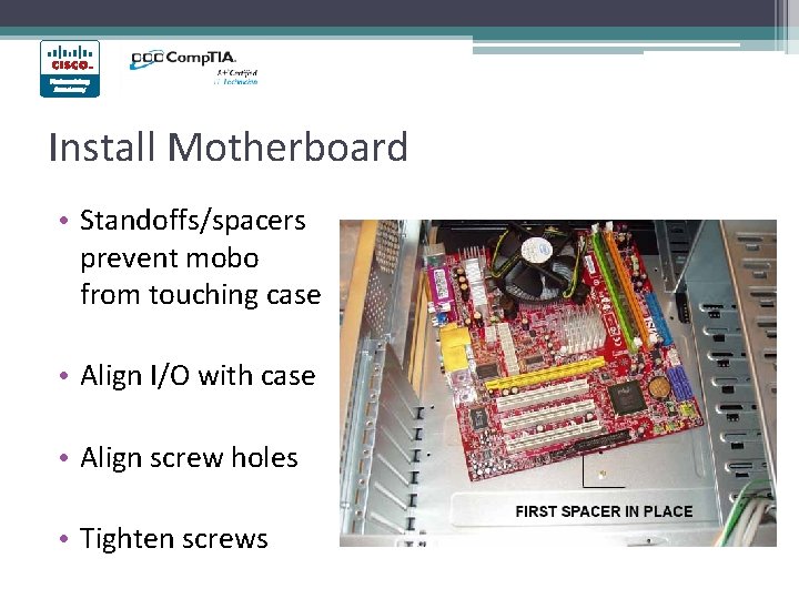 Install Motherboard • Standoffs/spacers prevent mobo from touching case • Align I/O with case