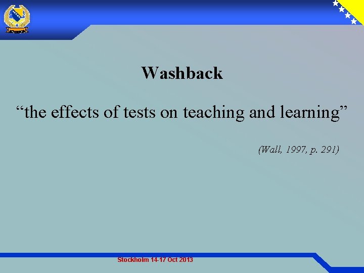 Washback “the effects of tests on teaching and learning” (Wall, 1997, p. 291) Stockholm