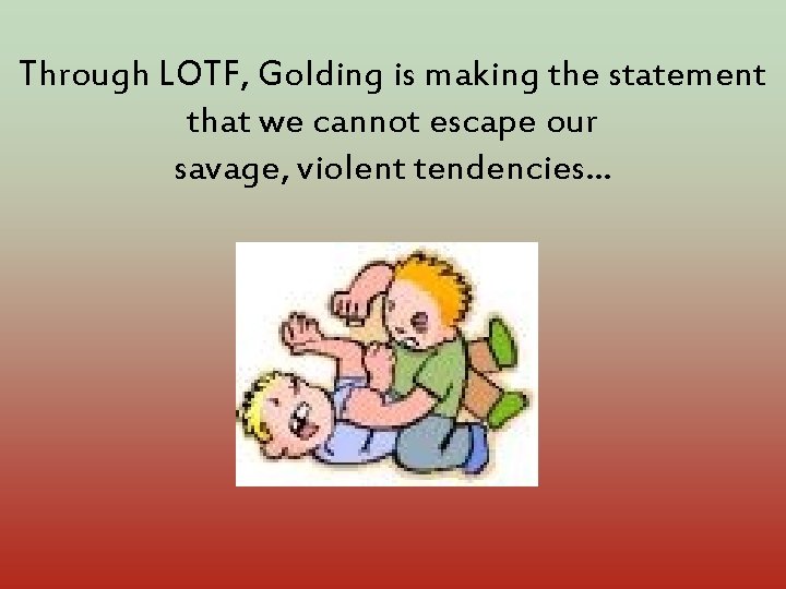 Through LOTF, Golding is making the statement that we cannot escape our savage, violent