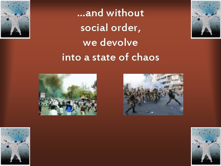 …and without social order, we devolve into a state of chaos 