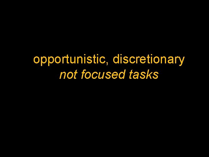 opportunistic, discretionary not focused tasks 