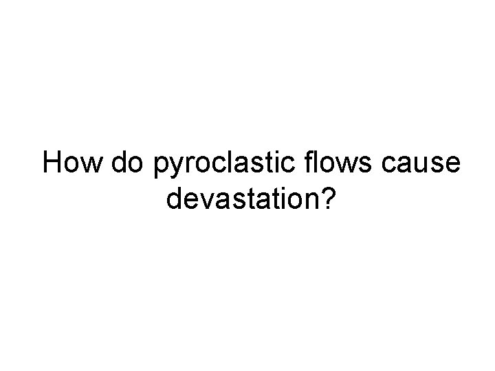 How do pyroclastic flows cause devastation? 