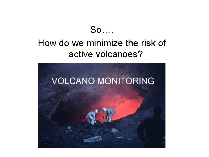 So…. How do we minimize the risk of active volcanoes? 