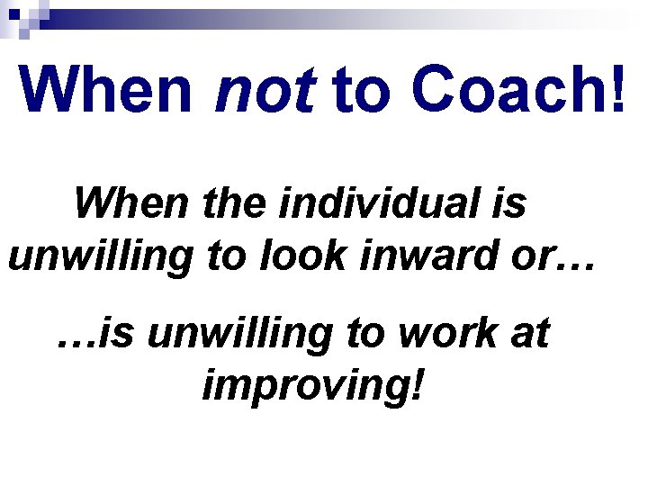When not to Coach! When the individual is unwilling to look inward or… …is