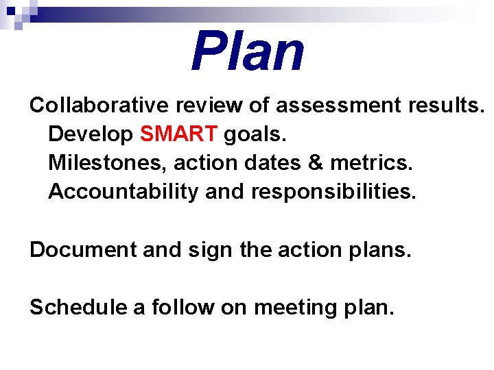 Plan Collaborative review of assessment results. Develop SMART goals. Milestones, action dates & metrics.