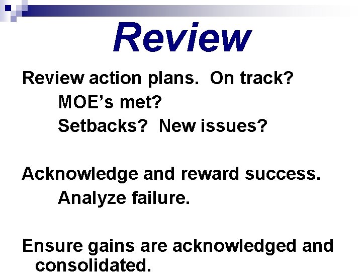 Review action plans. On track? MOE’s met? Setbacks? New issues? Acknowledge and reward success.