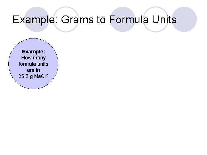 Example: Grams to Formula Units Example: How many formula units are in 25. 5