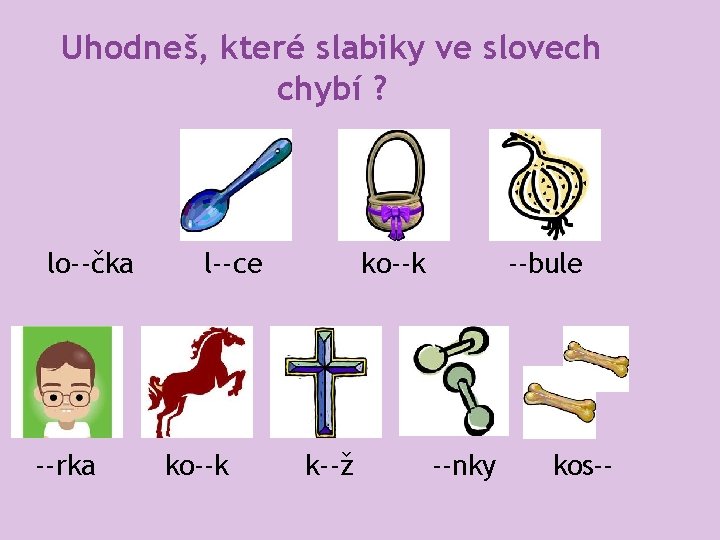 Uhodneš, které slabiky ve slovech chybí ? lo--čka --rka l--ce ko--k k--ž --bule --nky