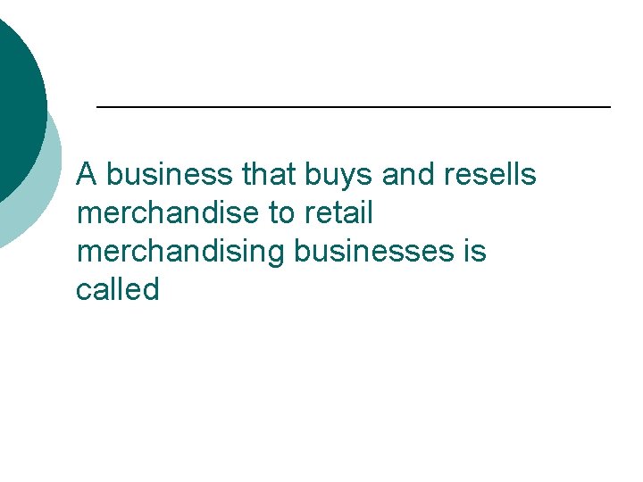 A business that buys and resells merchandise to retail merchandising businesses is called 