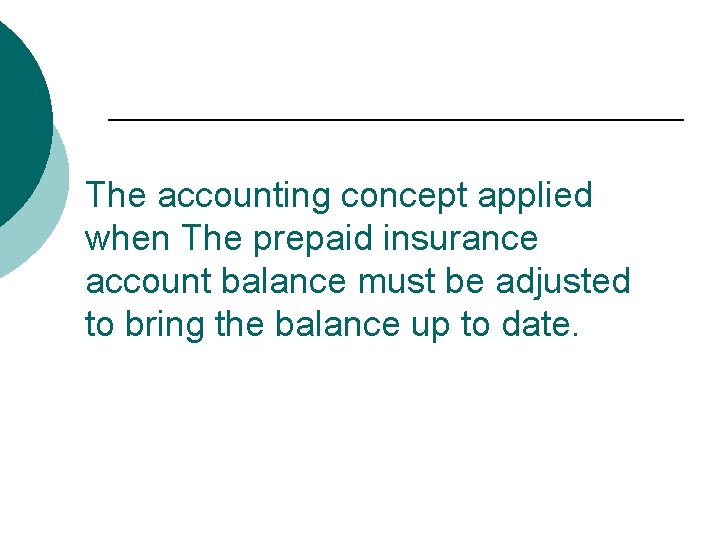 The accounting concept applied when The prepaid insurance account balance must be adjusted to